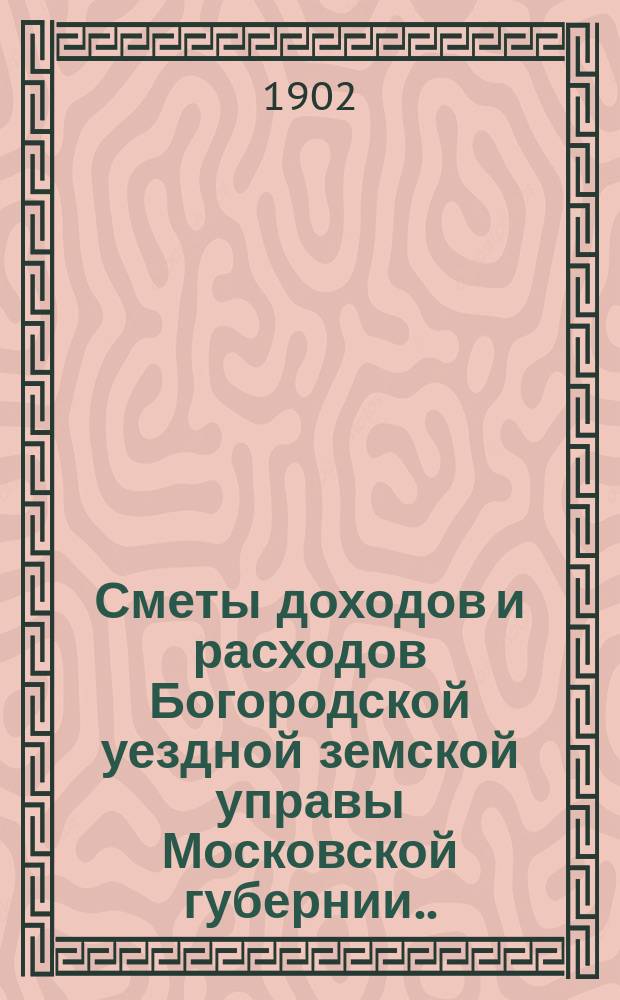 Сметы доходов и расходов Богородской уездной земской управы Московской губернии... ... [на 1904 год. Объяснительная записка... : Объяснительная записка...