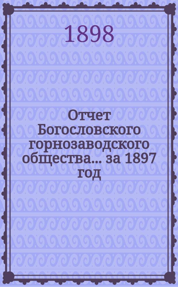 Отчет Богословского горнозаводского общества... за 1897 год