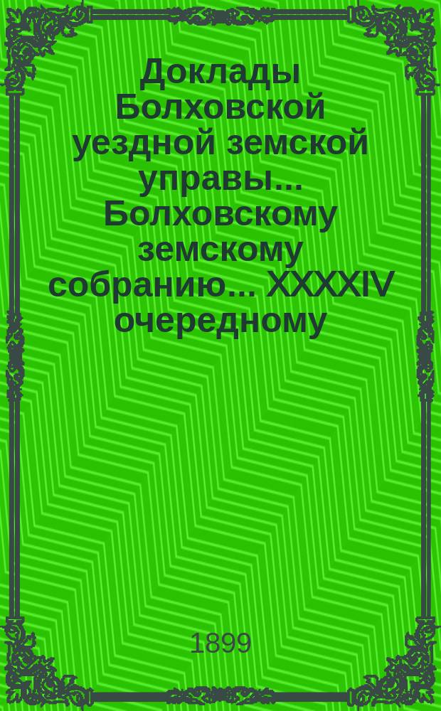 Доклады Болховской уездной земской управы... Болховскому земскому собранию... XXXXIV очередному... [1899 года]