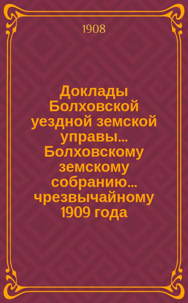 Доклады Болховской уездной земской управы... Болховскому земскому собранию... чрезвычайному [1909 года]