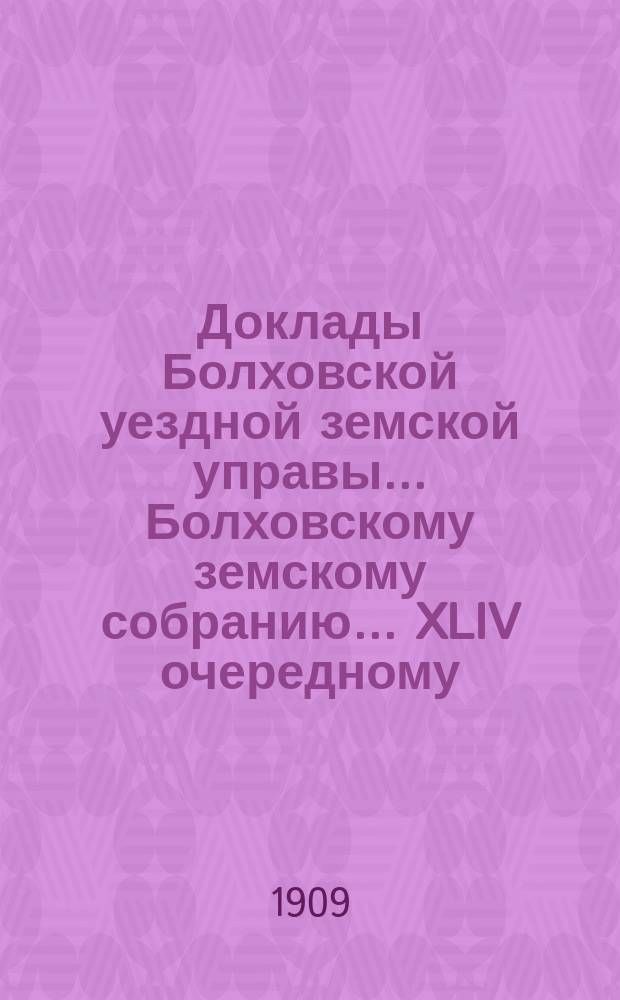 Доклады Болховской уездной земской управы... Болховскому земскому собранию... XLIV очередному... [1909 года]