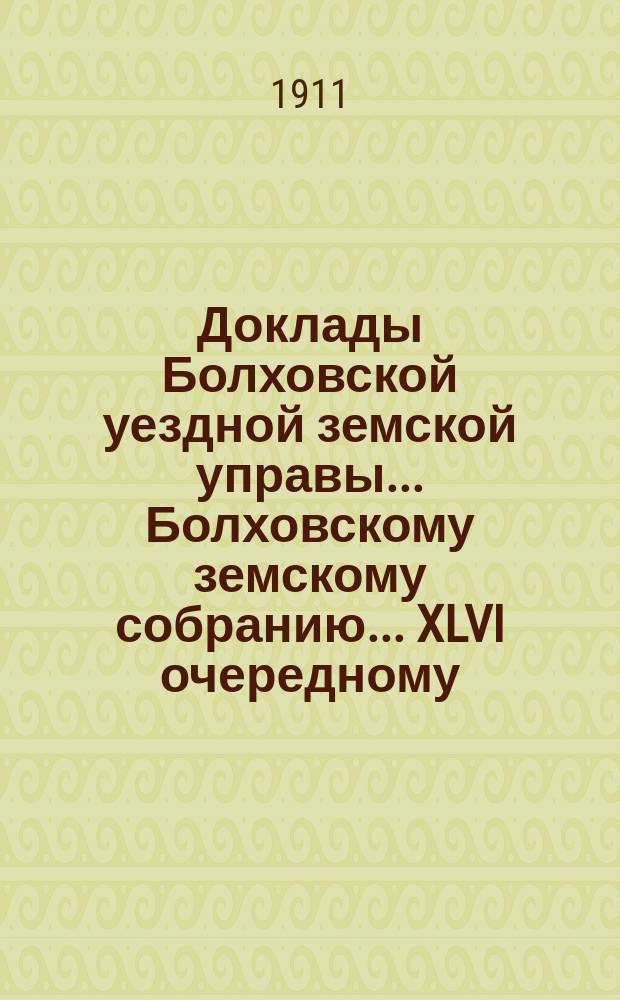 Доклады Болховской уездной земской управы... Болховскому земскому собранию... XLVI очередному... [1911 года]