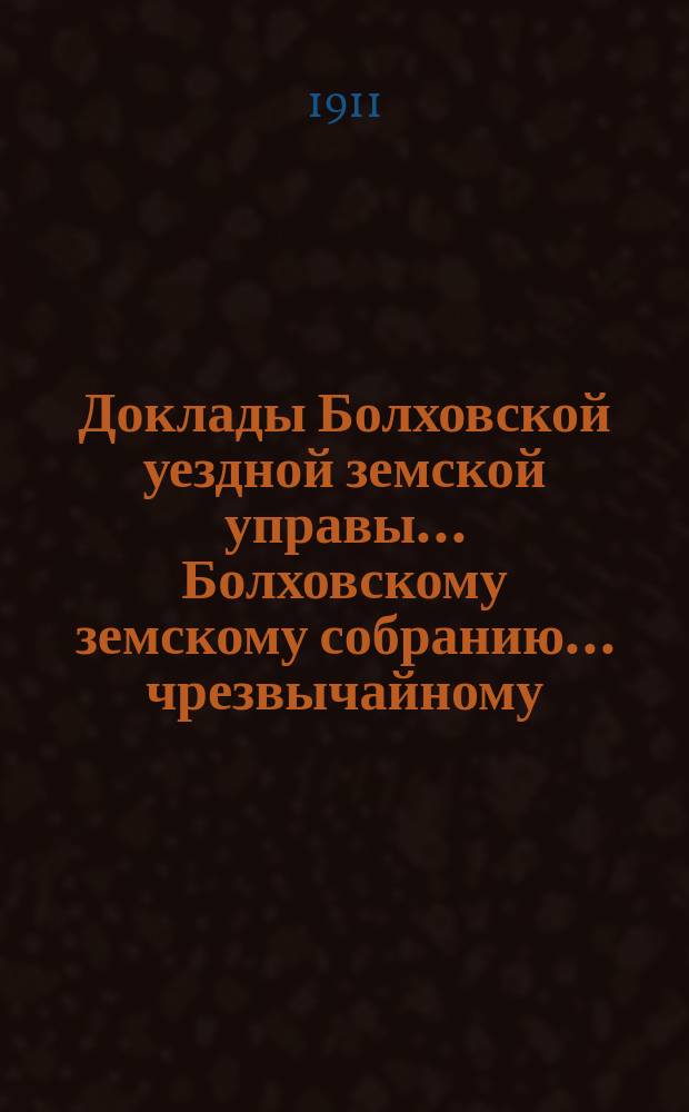 Доклады Болховской уездной земской управы... Болховскому земскому собранию... чрезвычайному... 6 июня 1911 года