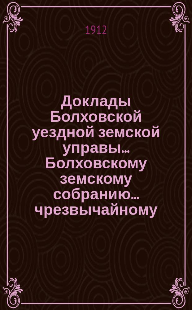 Доклады Болховской уездной земской управы... Болховскому земскому собранию... чрезвычайному... 15 июня 1912 г.