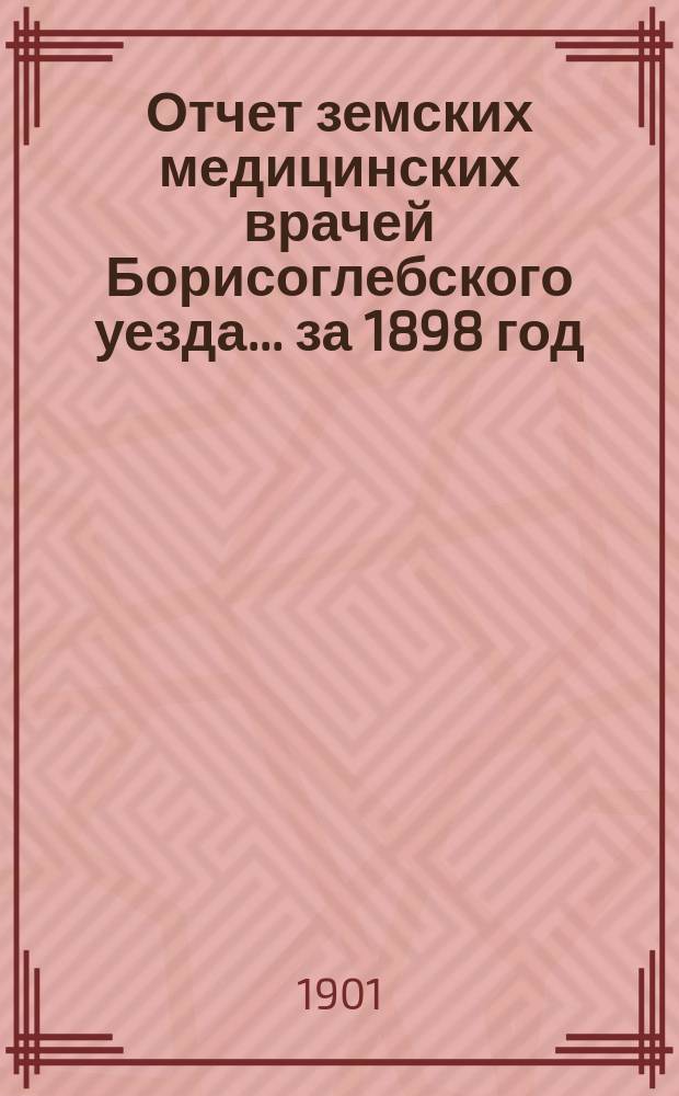 Отчет земских медицинских врачей Борисоглебского уезда... за 1898 год