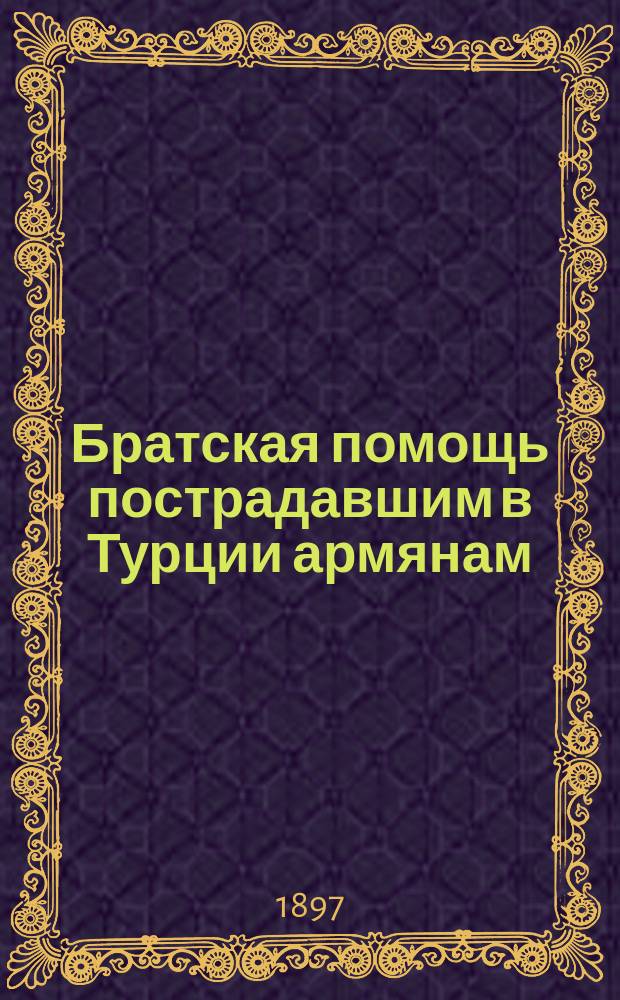 Братская помощь пострадавшим в Турции армянам : Лит.-науч. сб. с 4 ориг. рис. И.К. Айвазовского, заставками В.Я. Суреньянца, с автогр. авт. и 160 портр., видами и типами Закавказья, Турец. Армении и пр. - в тексте
