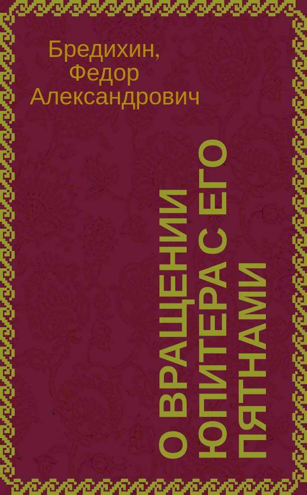 О вращении Юпитера с его пятнами : Доложено в заседании Физ.-мат. отд. 10 сент. 1897 г.
