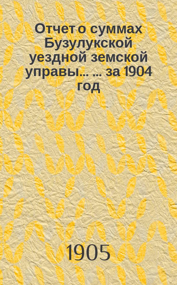 Отчет о суммах Бузулукской уездной земской управы ... ... за 1904 год
