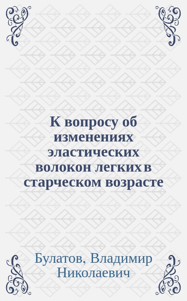 К вопросу об изменениях эластических волокон легких в старческом возрасте : Дис. на степ. д-ра мед. В.Н. Булатова : (Патол.-анат. исслед.)