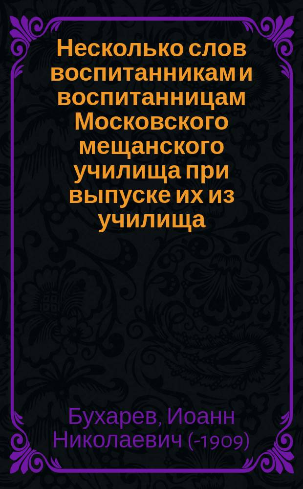 Несколько слов воспитанникам и воспитанницам Московского мещанского училища при выпуске их из училища (накануне акта) : С прил. ст. о 50-летнем юбилее и выс. посещении Уч-ща