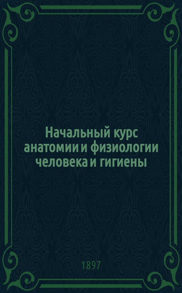 Начальный курс анатомии и физиологии человека и гигиены : Руководство для средних учеб. заведений
