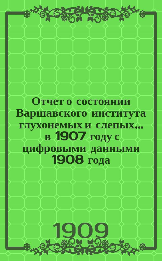 Отчет о состоянии Варшавского института глухонемых и слепых... ... в 1907 году с цифровыми данными 1908 года