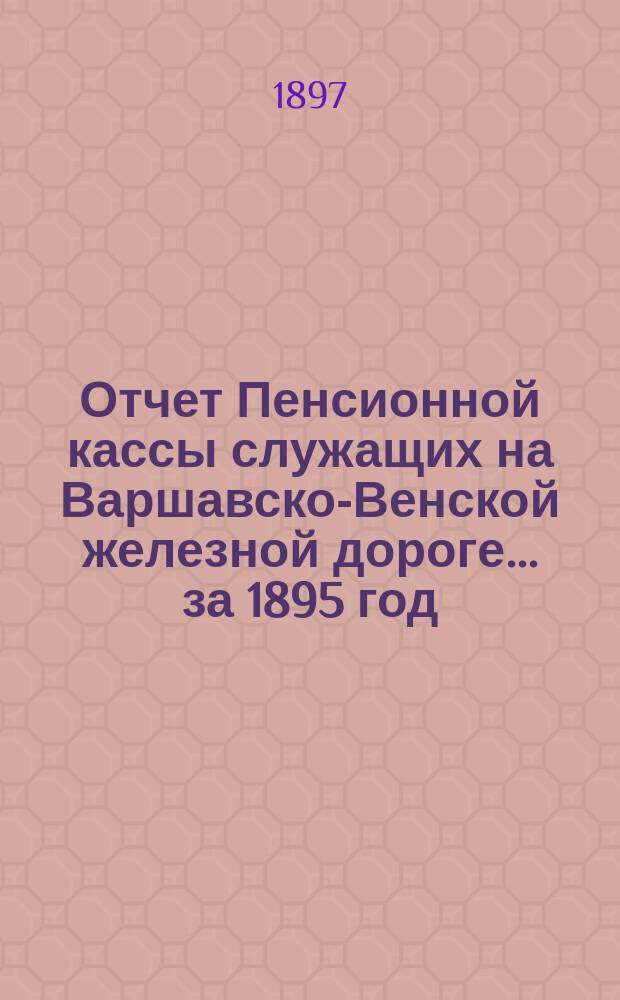 Отчет Пенсионной кассы служащих на Варшавско-Венской железной дороге... за 1895 год
