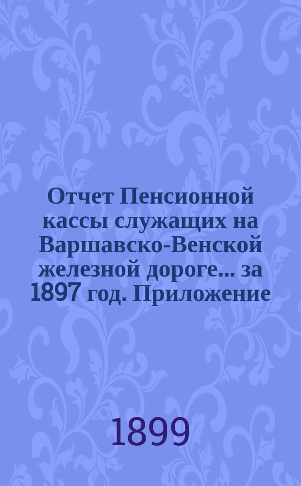 Отчет Пенсионной кассы служащих на Варшавско-Венской железной дороге... за 1897 год. Приложение... : Ведомость резервных премий участников Пенсионной кассы и их жен к 31 декабря 1897 г.