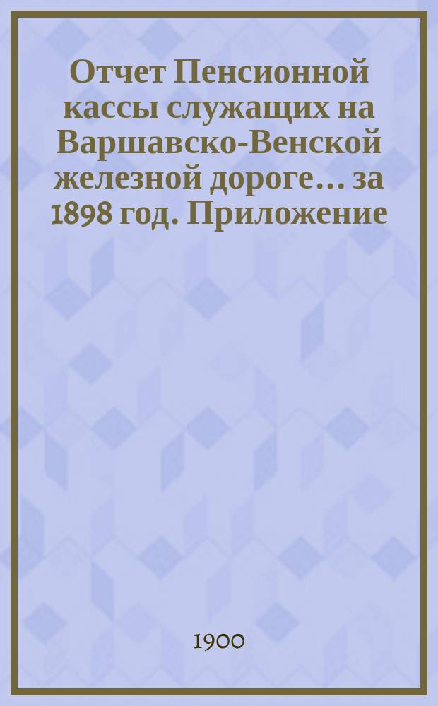 Отчет Пенсионной кассы служащих на Варшавско-Венской железной дороге... за 1898 год. Приложение... : Ведомость резервных премий участников Пенсионной кассы и их жен к 31 декабря 1898 г.