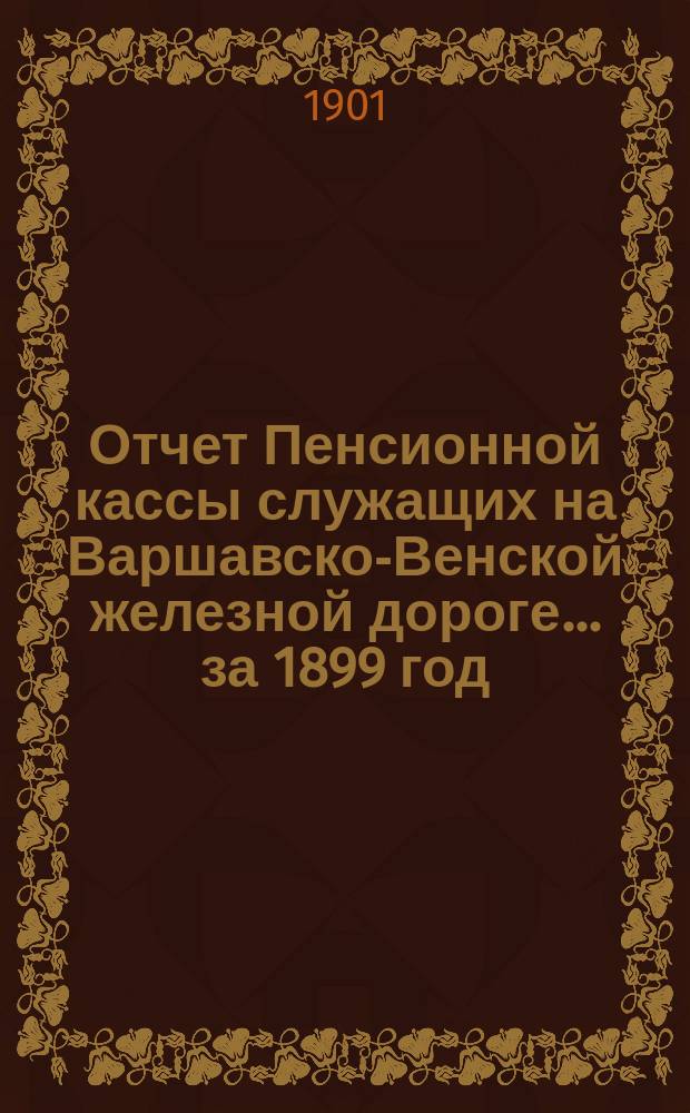 Отчет Пенсионной кассы служащих на Варшавско-Венской железной дороге... за 1899 год