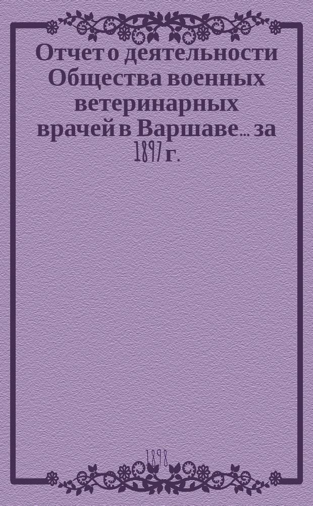 Отчет о деятельности Общества военных ветеринарных врачей в Варшаве... за 1897 г.