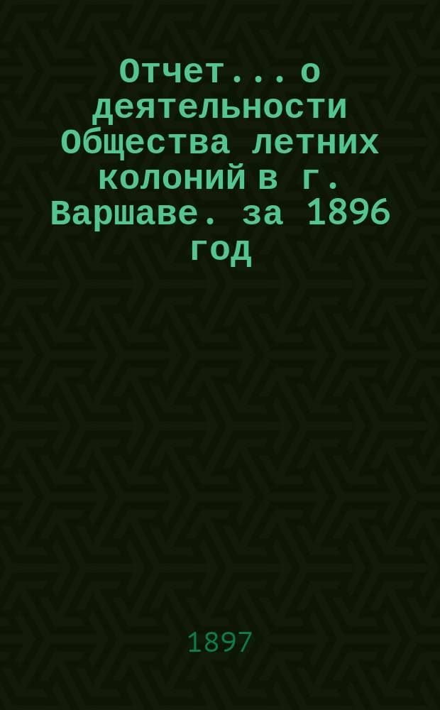 Отчет... о деятельности Общества летних колоний в г. Варшаве. за 1896 год