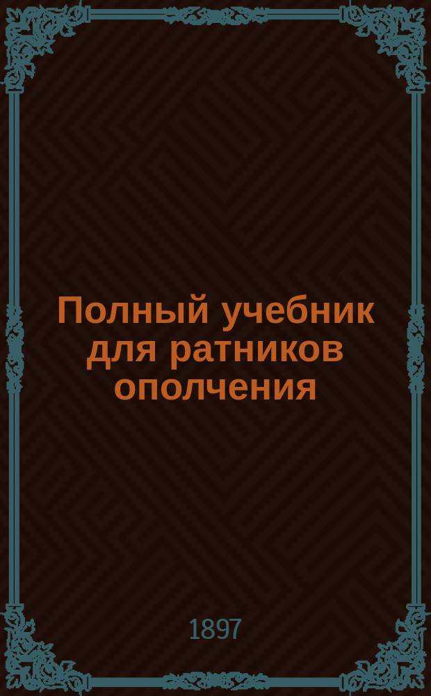 Полный учебник для ратников ополчения : Сост. согласно приказа по Воен. ведомству 1892 г. № 30 и последовавших затем изменений и доп