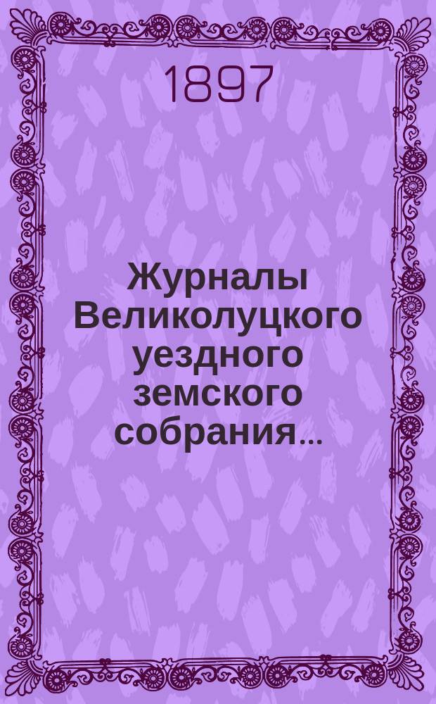 Журналы Великолуцкого уездного земского собрания...