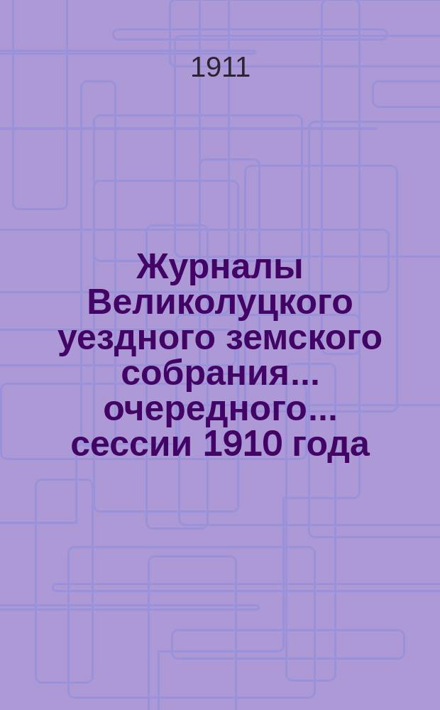Журналы Великолуцкого уездного земского собрания... очередного... сессии 1910 года