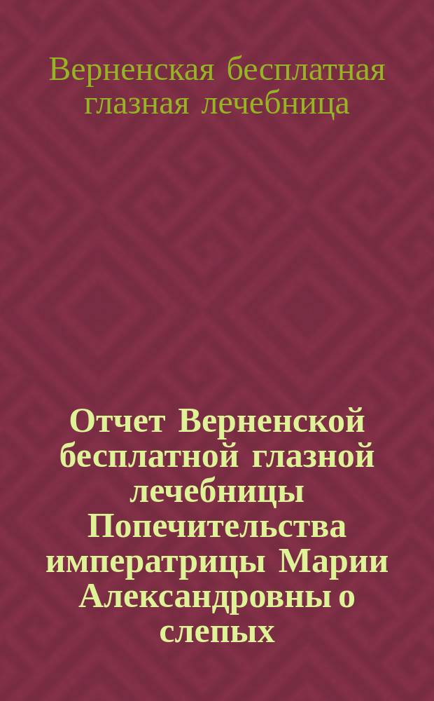Отчет Верненской бесплатной глазной лечебницы Попечительства императрицы Марии Александровны о слепых...