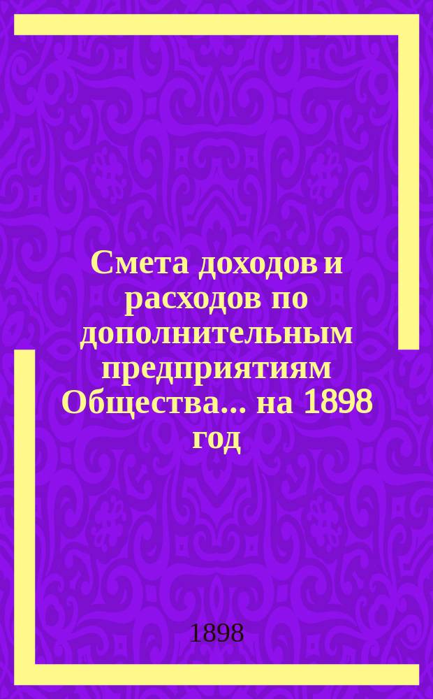 Смета доходов и расходов по дополнительным предприятиям Общества... ... на 1898 год