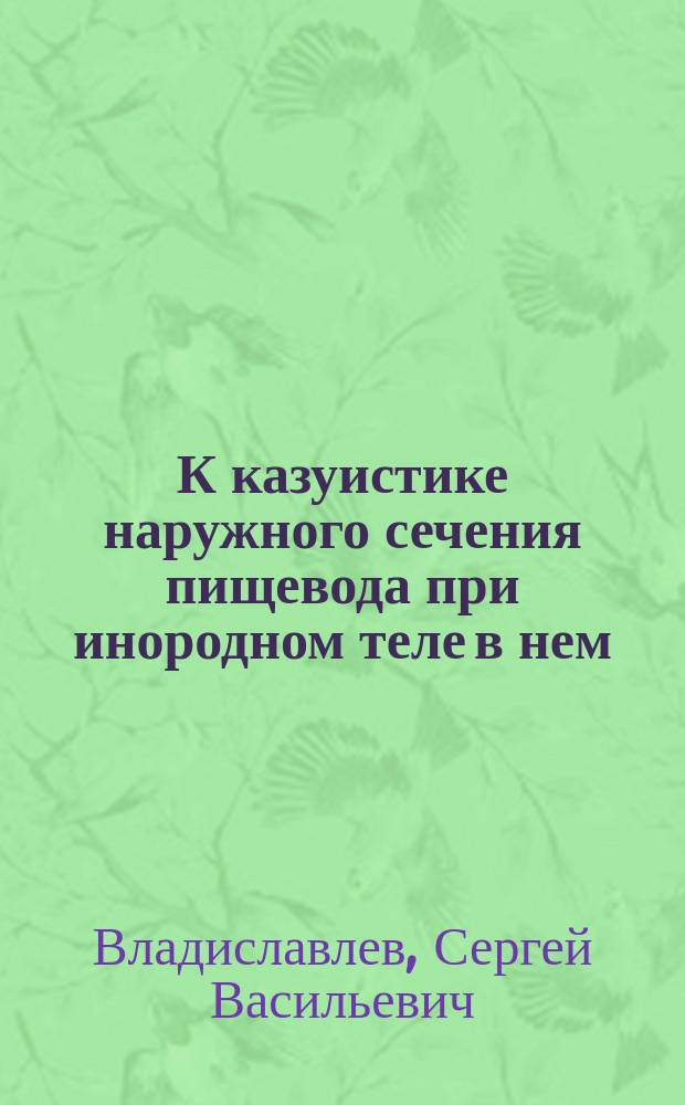 К казуистике наружного сечения пищевода при инородном теле в нем : Сообщ. в Рус. хирург. о-ве Пирогова, 11/XII 1896 г