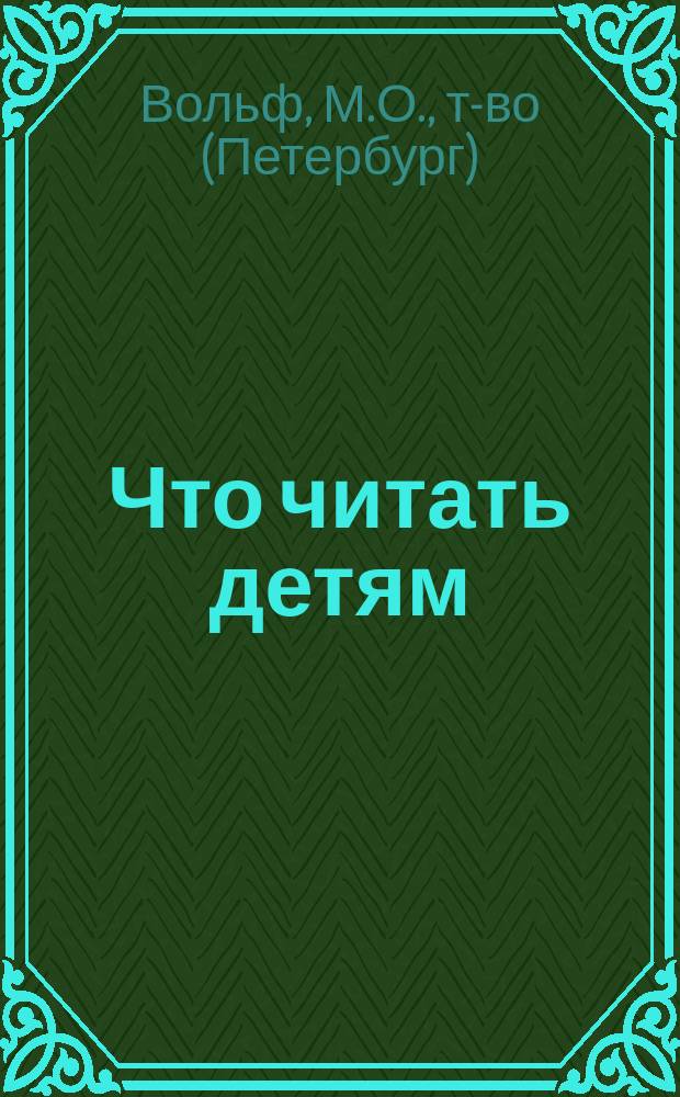 Что читать детям : Каталог лучших рус. книг для детей и юношества : Пособие для родителей и воспитателей при выборе книг для чтения и подарков детям всех возрастов с распределением содерж. книг по возрасту детей