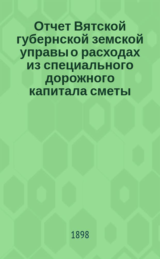 Отчет Вятской губернской земской управы о расходах из специального дорожного капитала сметы..., составленный по форме, изданной Министерством внутренних дел. за 1897 год