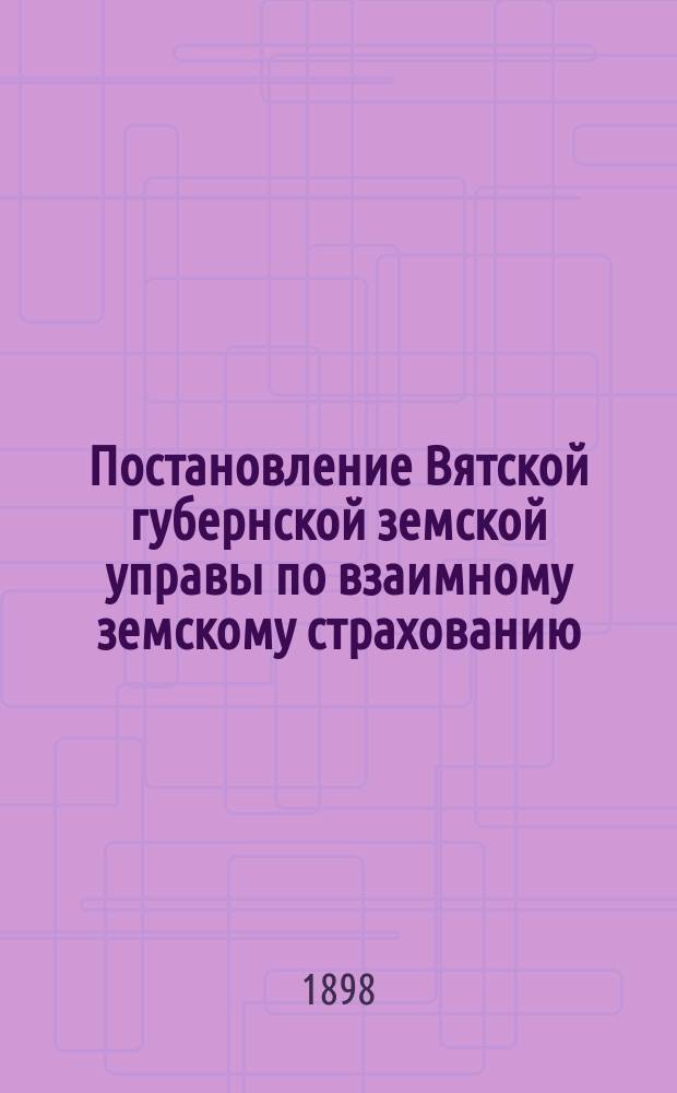 Постановление Вятской губернской земской управы [по взаимному земскому страхованию]... ... в 1898 году