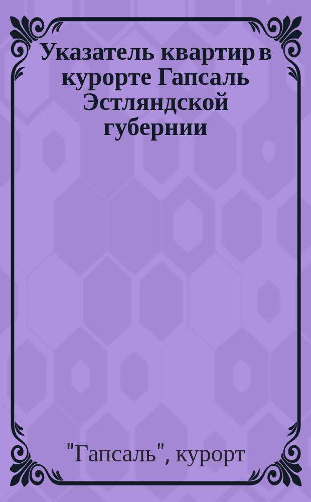 Указатель квартир в курорте Гапсаль Эстляндской губернии : На лет. сезон