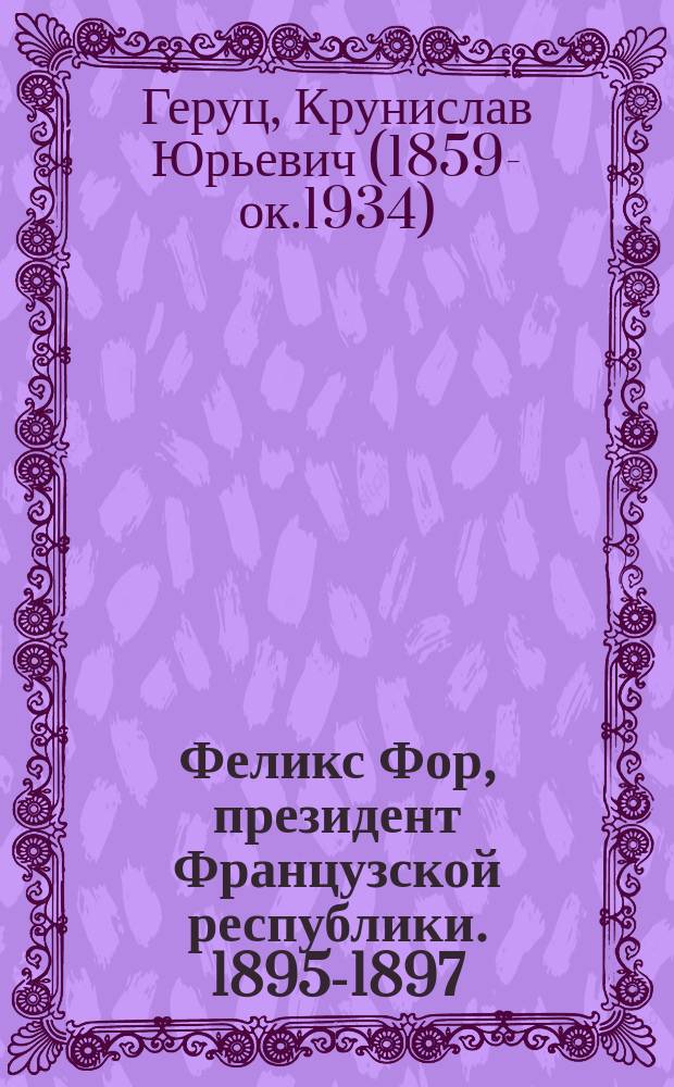 Феликс Фор, президент Французской республики. 1895-1897 : Очерк К. Геруца