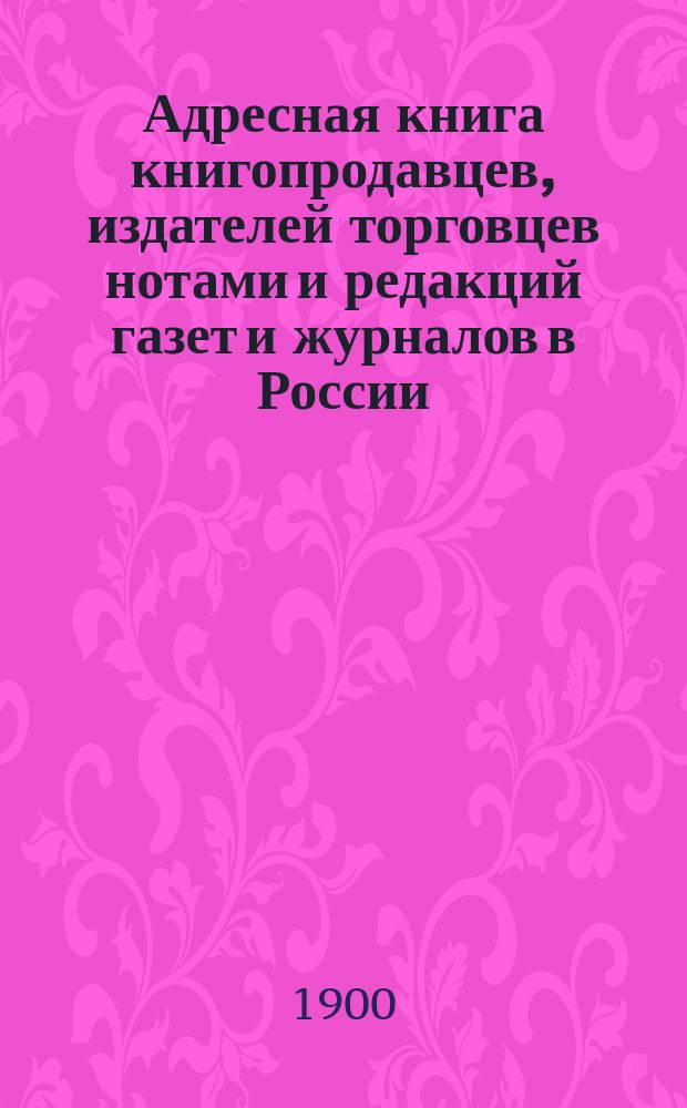 Адресная книга книгопродавцев, издателей торговцев нотами и редакций газет и журналов в России : Сост. по офиц. и частн. сведениям Р.Эд. Гинлейн. Год изд. 1-3. Год изд. 2. 1900-1901