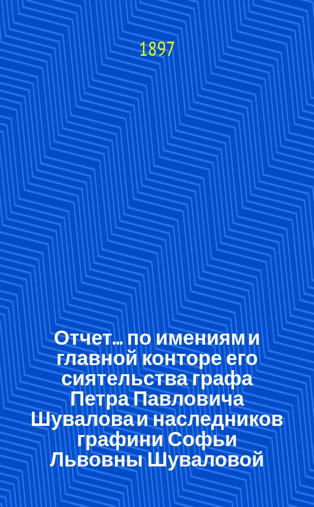 Отчет... по имениям и главной конторе его сиятельства графа Петра Павловича Шувалова и наследников графини Софьи Львовны Шуваловой