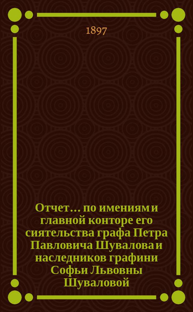 Отчет... по имениям и главной конторе его сиятельства графа Петра Павловича Шувалова и наследников графини Софьи Львовны Шуваловой. ... за 1895-96 г. ...