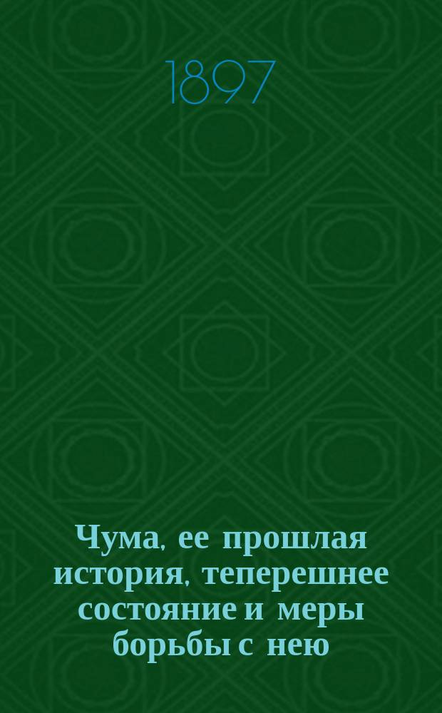 Чума, ее прошлая история, теперешнее состояние и меры борьбы с нею : Из сообщ. войскового врача Урал. казачьего войска, д-ра мед. Э.Ф. Горбацевича, в Урал. войсковом собр. 11 марта 1897 г