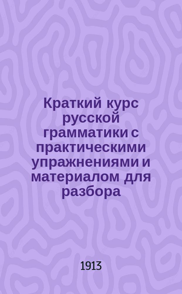 Краткий курс русской грамматики с практическими упражнениями и материалом для разбора : (Этимология и синтаксис) : Для употребления в низш. учеб. заведениях