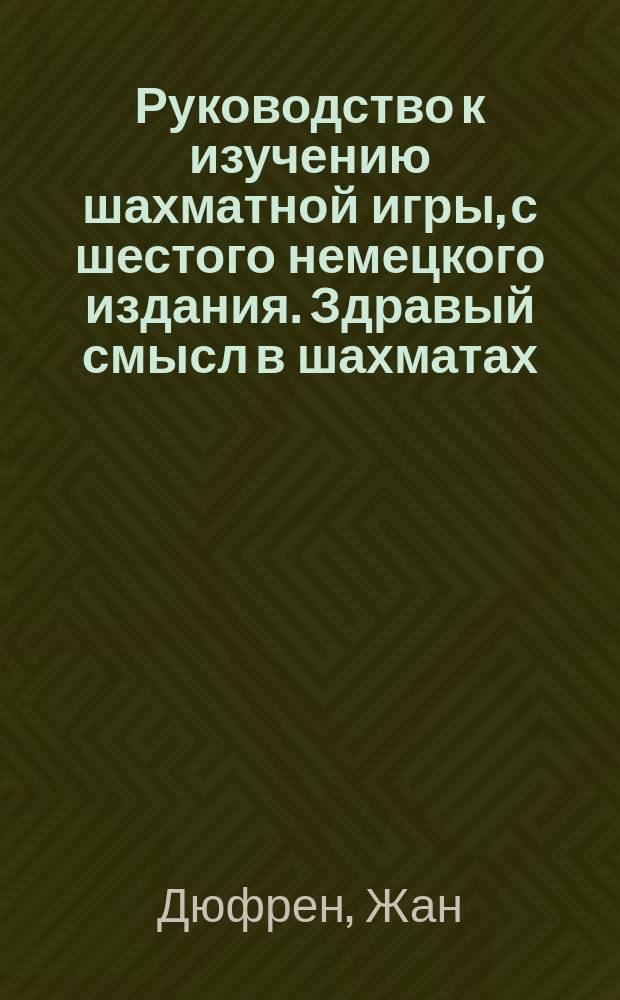 Руководство к изучению шахматной игры, с шестого немецкого издания. Здравый смысл в шахматах = (Common Sense in Chess) : 12 лекций, читанных в Лондоне (С англ.)