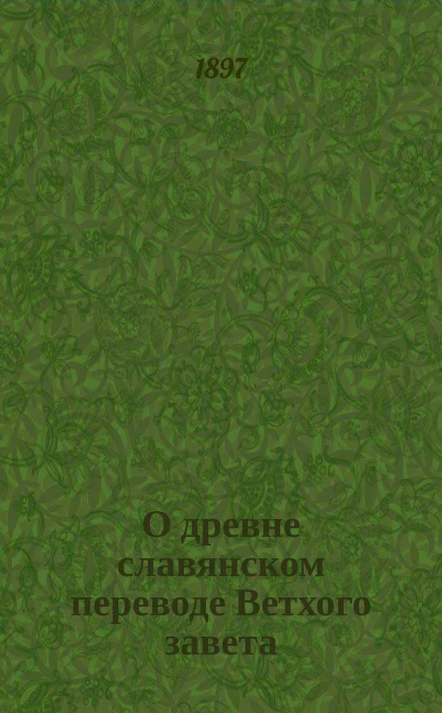 О древне славянском переводе Ветхого завета : (Речь, прочит. 23 марта пред защитой магист. дис. "Книга пророка Исайи в древне-славянском переводе. В 2 ч. Ч. I: Славянский перевод книги пророка Исайи по рукописям XII-XVI вв. Ч. II: Греческий оригинал славянского перевода книги пророка Исайи". Спб., 1897 г.)