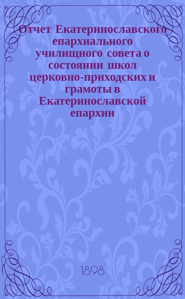 Отчет Екатеринославского епархиального училищного совета о состоянии школ церковно-приходских и грамоты в Екатеринославской епархии... ... за 1897 гражданский год