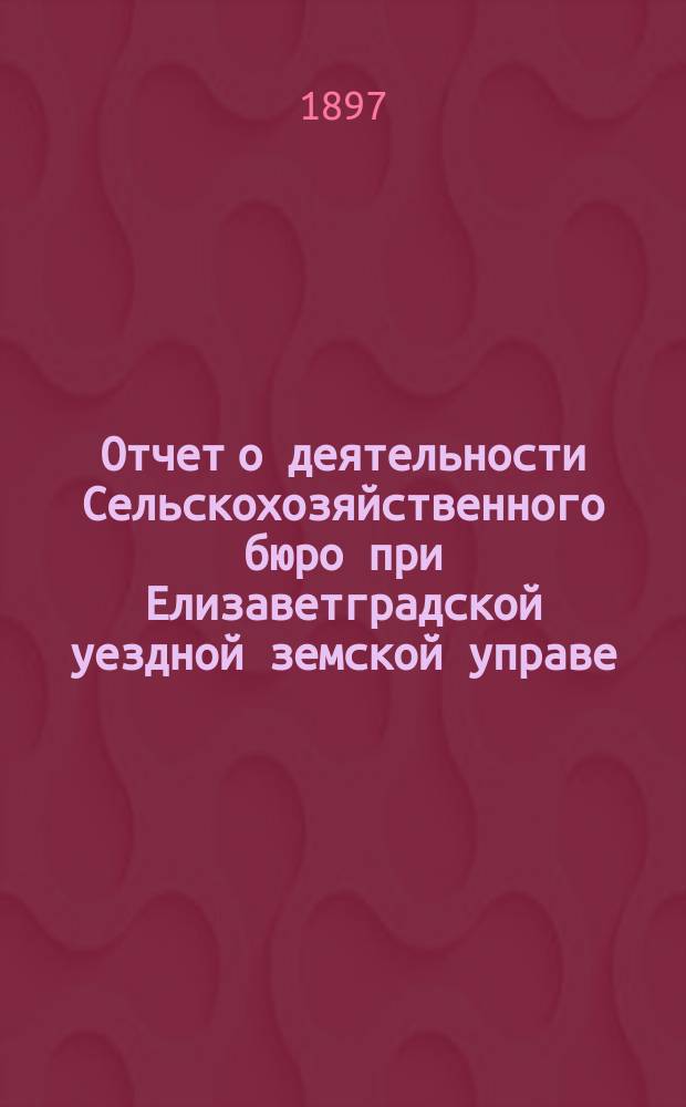 Отчет о деятельности Сельскохозяйственного бюро при Елизаветградской уездной земской управе... ... за 1896 год