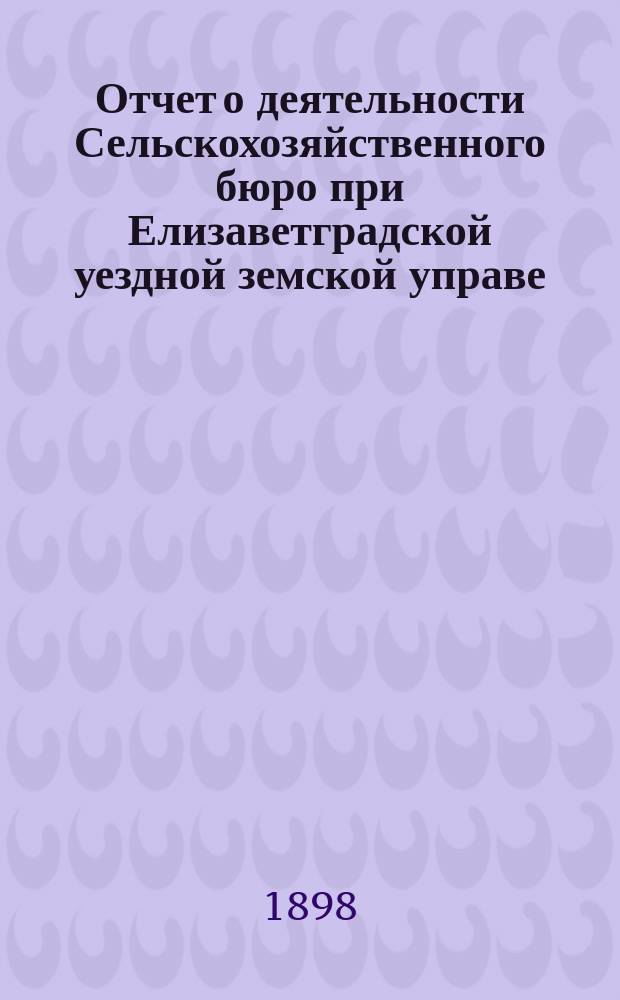 Отчет о деятельности Сельскохозяйственного бюро при Елизаветградской уездной земской управе... ... за 1897 г.