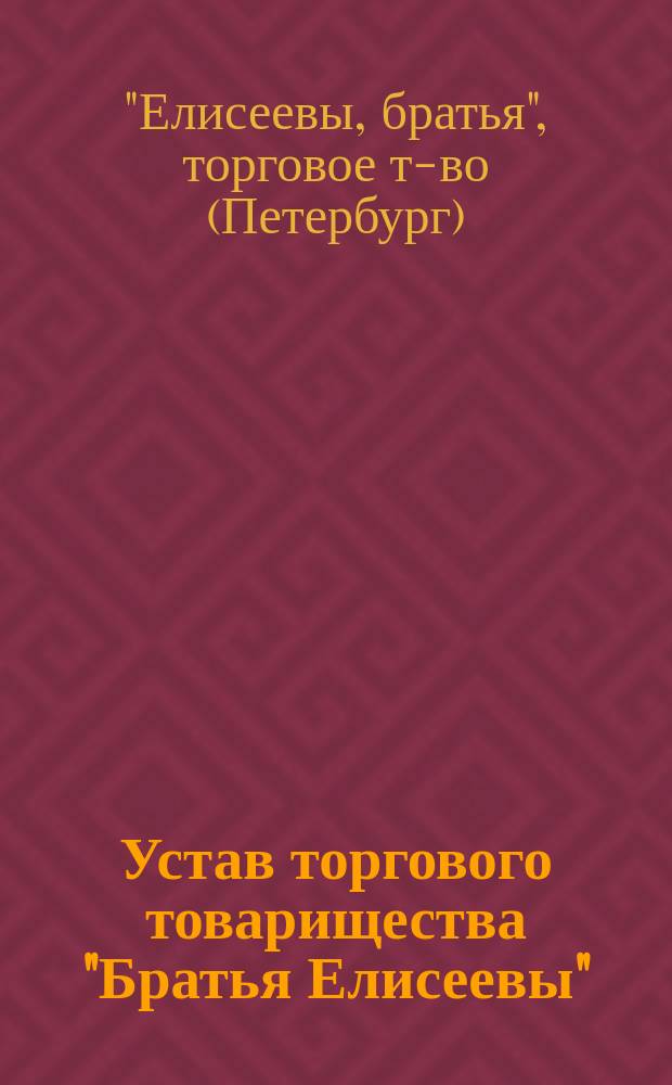 Устав торгового товарищества "Братья Елисеевы" : Утв. 12 апр. 1896 г.