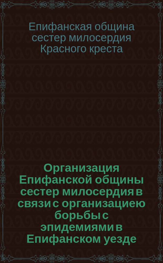 Организация Епифанской общины сестер милосердия в связи с организациею борьбы с эпидемиями в Епифанском уезде, Тульской губ.