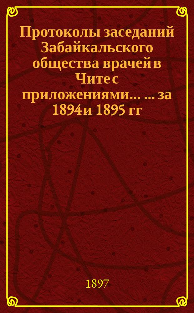 Протоколы заседаний Забайкальского общества врачей в Чите с приложениями ... ... за 1894 и 1895 гг.
