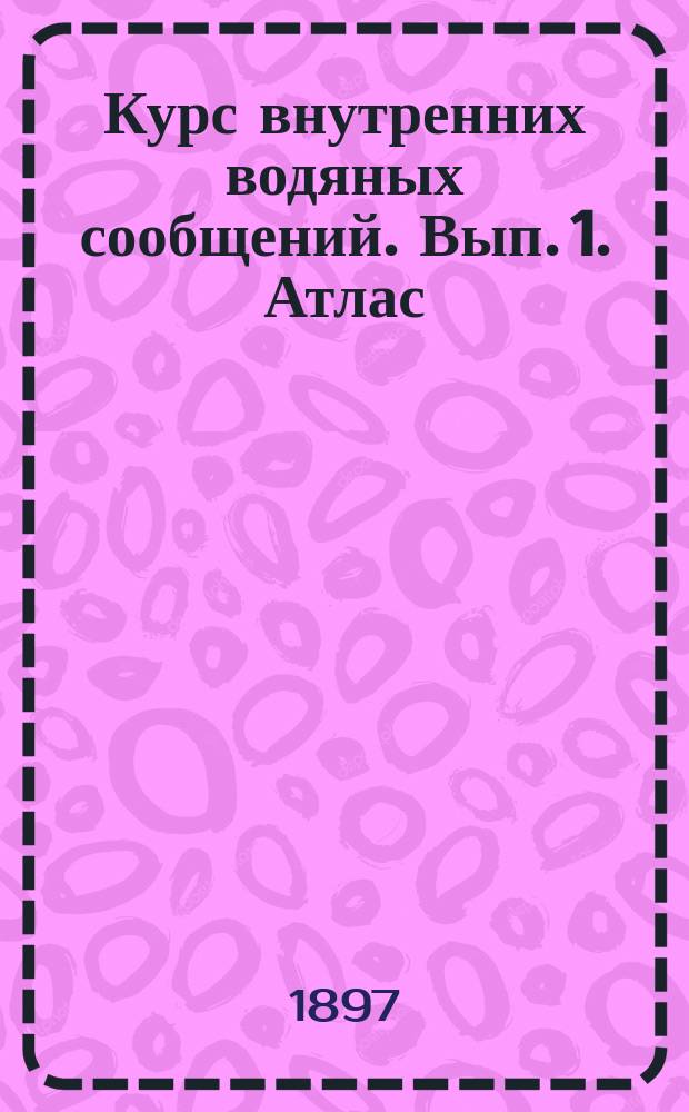 Курс внутренних водяных сообщений. Вып. 1. Атлас : Атлас