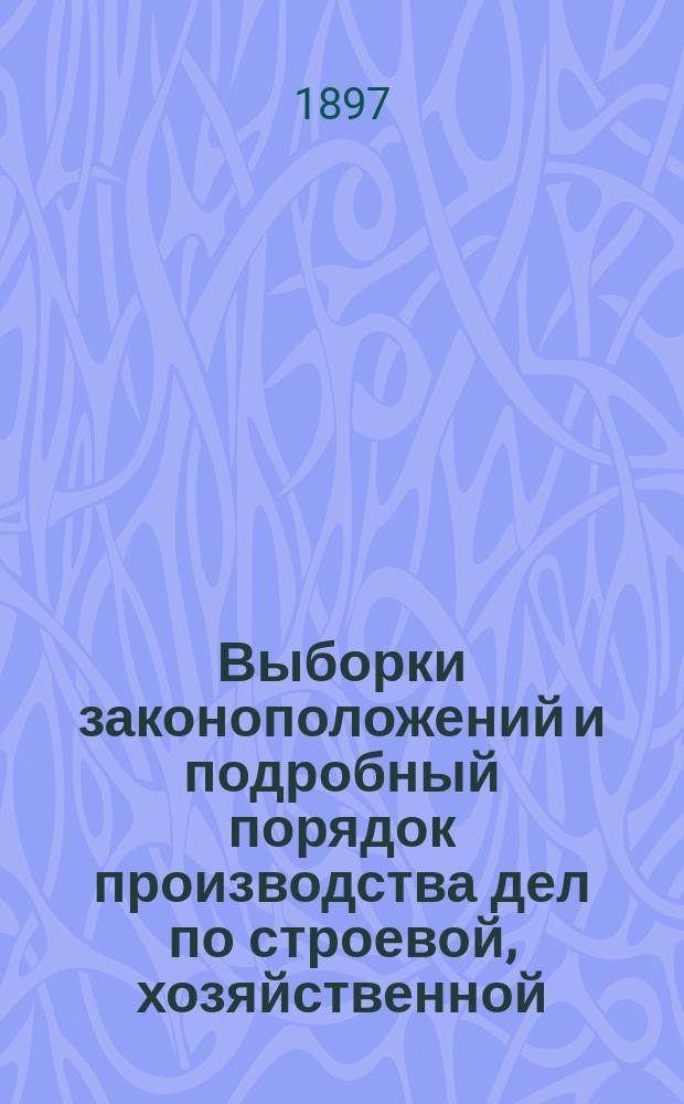 Выборки законоположений и подробный порядок производства дел по строевой, хозяйственной, запасной частям и проч. : С прил. : Изд. неофиц