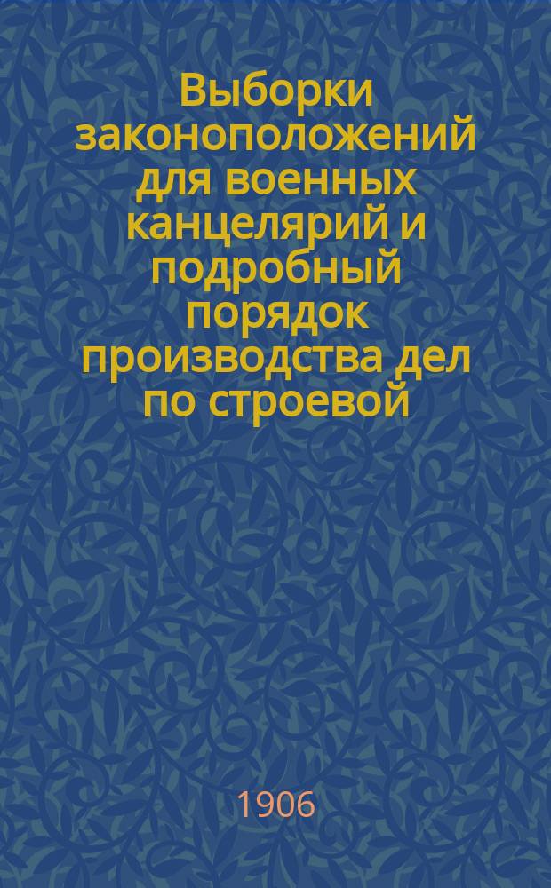 Выборки законоположений для военных канцелярий и подробный порядок производства дел по строевой, хозяйственной, запасной частям и проч. : С прил. : Изд. неофиц