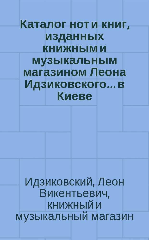 Каталог нот и книг, изданных книжным и музыкальным магазином Леона Идзиковского... в Киеве